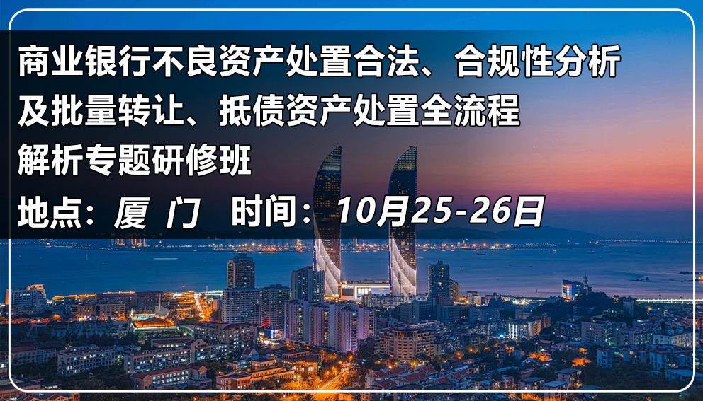  商業(yè)銀行不良資產(chǎn)處置合法、合規(guī)性分析及批量轉(zhuǎn)讓、抵債資產(chǎn)處置全流程解析專(zhuān)題研修班（福建&廈門(mén)）